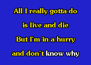 All I really gotta do
is live and die
But I'm in a hurry

and don't know why