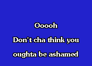 Ooooh
Don't cha think you

oughta be ashamed