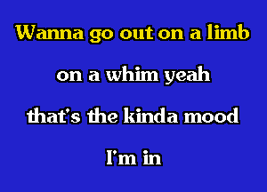 Wanna go out on a limb
on a whim yeah
that's the kinda mood

I'm in