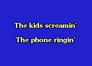 The kids screamin'

The phone ringin'