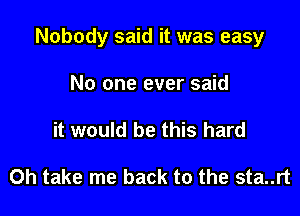 Nobody said it was easy

No one ever said
it would be this hard

0h take me back to the sta..rt