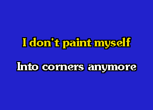 I don't paint myself

Into comers anymore