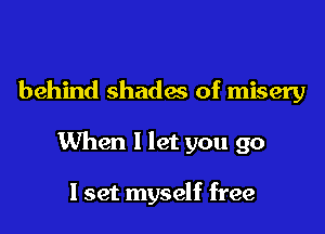 behind shades of misery

When 1 let you go

I set myself free