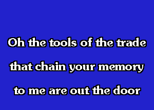 Oh the tools of the trade

that chain your memory

to me are out the door