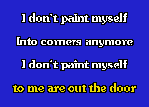 I don't paint myself
Into corners anymore
I don't paint myself

to me are out the door