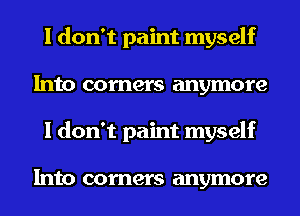 I don't paint myself
Into corners anymore
I don't paint myself

Into corners anymore