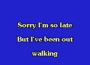 Sorry I'm so late

But I've been out

walking