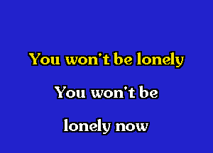 You won't be lonely

You won't be

lonely now