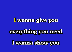 I wanna give you

everything you need

I wanna show you