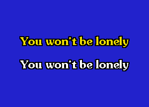 You won't be lonely

You won't be lonely