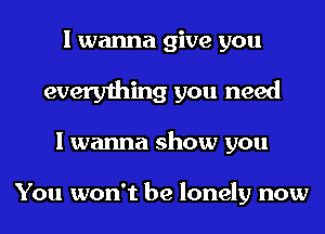 I wanna give you

everything you need

I wanna show you

You won't be lonely now