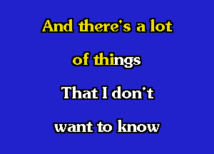 And there's a lot

of things

That I don't

want to know