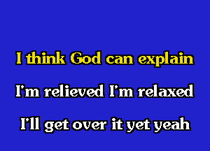 I think God can explain
I'm relieved I'm relaxed

I'll get over it yet yeah