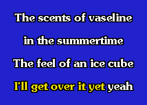 The scents of vaseline
in the summertime
The feel of an ice cube

I'll get over it yet yeah