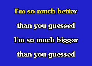 I'm so much better
than you guessed

I'm so much bigger

than you guessed l