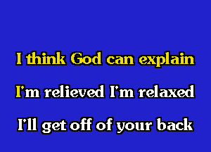 I think God can explain
I'm relieved I'm relaxed

I'll get off of your back