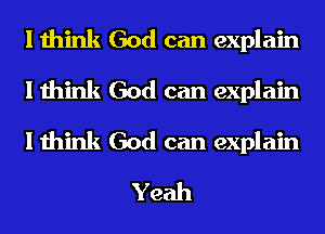 I think God can explain

I think God can explain

I think God can explain
Yeah