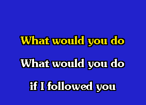What would you do

What would you do

if I followed you