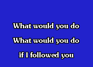 What would you do

What would you do

if I followed you