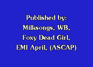 Published byz
Milksongs, WB,

Foxy Dead Girl,
EMI April, (ASCAP)