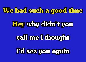 We had such a good time
Hey why didn't you
call me I thought

I'd see you again