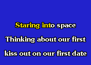 Staring into space
Thinking about our first

kiss out on our first date