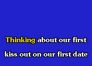 Thinking about our first

kiss out on our first date