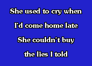 She used to cry when

Pd come home late

She couldn't buy

the lies ltold