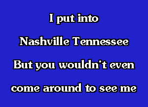 I put into
Nashville Tennessee
But you wouldn't even

come around to see me