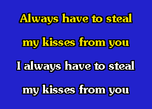 Always have to steal
my kisses from you
I always have to steal

my kisses from you