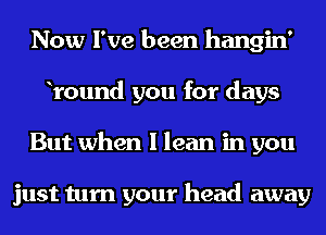 Now I've been hangin'
Yound you for days
But when I lean in you

just turn your head away