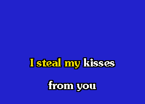 lsteal my kissas

from you