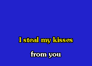 lsteal my kissas

from you