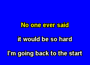 No one ever said

it would be so hard

Pm going back to the start