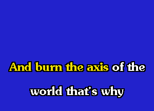 And bum the axis of the

world that's why