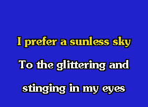I prefer a sunless sky
To the glittering and

stinging in my eyes