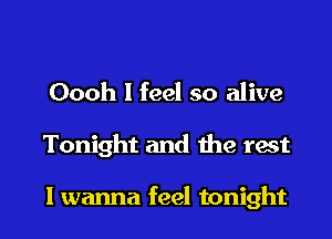 Oooh I feel so alive
Tonight and the rest

I wanna feel tonight