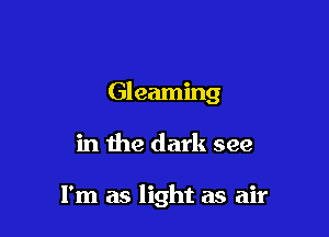 Gleaming

in the dark see

I'm as light as air