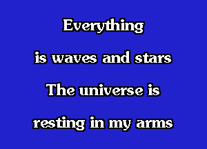 Everything
is waves and stars

The universe is

resting in my arms I