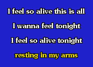 I feel so alive this is all
I wanna feel tonight
I feel so alive tonight

resting in my arms