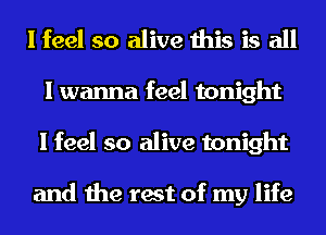 I feel so alive this is all
I wanna feel tonight
I feel so alive tonight

and the rest of my life