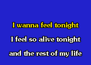 I wanna feel tonight
I feel so alive tonight

and the rest of my life