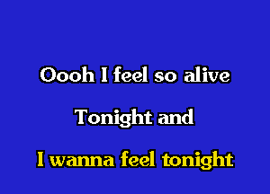 Oooh I feel so alive

Tonight and

lwanna feel tonight