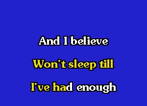 And I believe

Won't sleep till

I've had enough