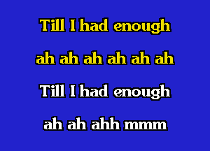 Till lhad enough
ah ah ah ah ah ah
Till Ihad enough

ahahahhmmm l