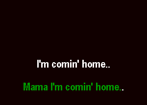 I'm comin' home..