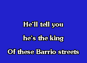He'll tell you

he's the king

0f mace Barrio streets