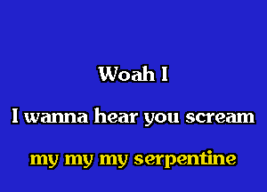Woah I

I wanna hear you scream

my my my serpentine