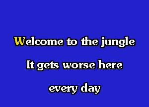 Welcome to the jungle

It gets worse here

every day