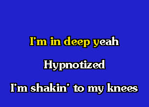 I'm in deep yeah

Hypnotized

I'm shakin' to my knees